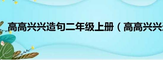 高高兴兴造句二年级上册（高高兴兴造句）