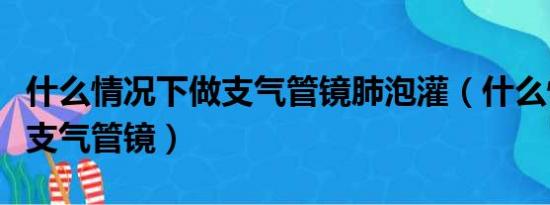 什么情况下做支气管镜肺泡灌（什么情况下做支气管镜）