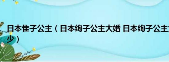 日本隹子公主（日本绚子公主大婚 日本绚子公主大婚嫁妆多少）