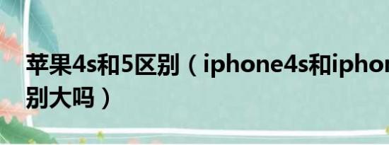 苹果4s和5区别（iphone4s和iphone5的区别大吗）