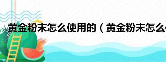 黄金粉末怎么使用的（黄金粉末怎么使用）