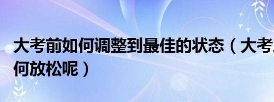 大考前如何调整到最佳的状态（大考之前该如何放松呢）