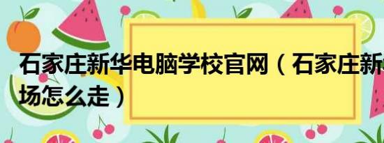 石家庄新华电脑学校官网（石家庄新华集贸市场怎么走）