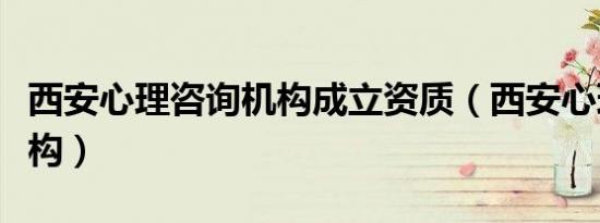 西安心理咨询机构成立资质（西安心理咨询机构）