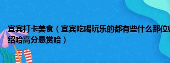 宜宾打卡美食（宜宾吃喝玩乐的都有些什么那位帅哥美女介绍哈高分悬赏哈）