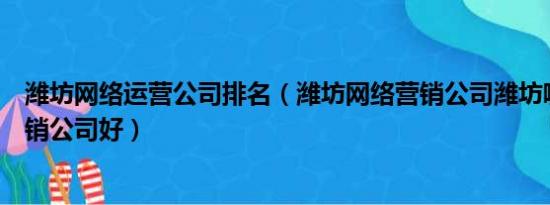 潍坊网络运营公司排名（潍坊网络营销公司潍坊哪家网络营销公司好）