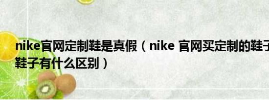 nike官网定制鞋是真假（nike 官网买定制的鞋子和淘宝买鞋子有什么区别）