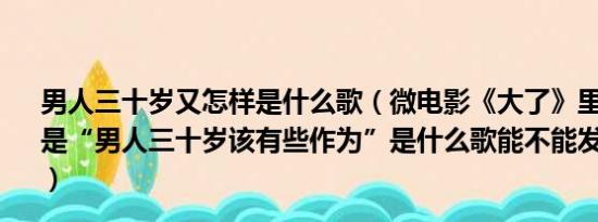 男人三十岁又怎样是什么歌（微电影《大了》里的那首歌词是“男人三十岁该有些作为”是什么歌能不能发到我的邮箱、）