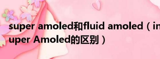 super amoled和fluid amoled（in-cell和Super Amoled的区别）