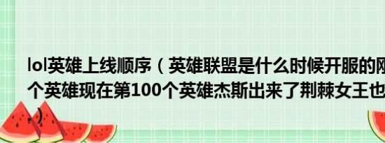 lol英雄上线顺序（英雄联盟是什么时候开服的刚开服有多少个英雄现在第100个英雄杰斯出来了荆棘女王也快了貌似隔...）