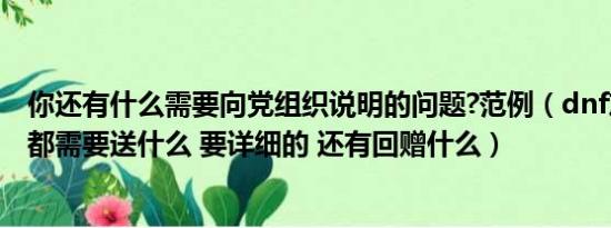 你还有什么需要向党组织说明的问题?范例（dnf友好度npc都需要送什么 要详细的 还有回赠什么）