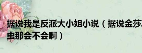 据说我是反派大小姐小说（据说金莎巧克力有虫那会不会啊）