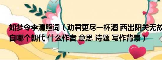 如梦令李清照词（劝君更尽一杯酒 西出阳关无故人 分别出自哪个朝代 什么作者 意思 诗题 写作背景）