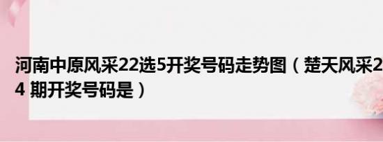 河南中原风采22选5开奖号码走势图（楚天风采22选5 10224 期开奖号码是）