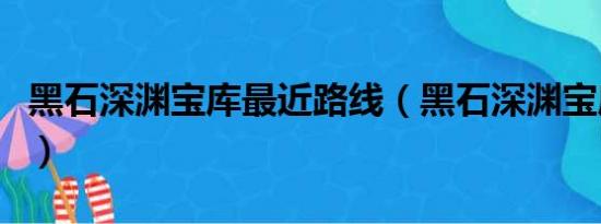 黑石深渊宝库最近路线（黑石深渊宝库怎么走）