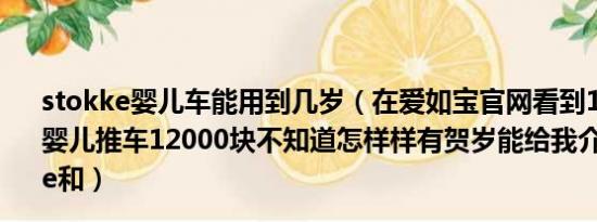 stokke婴儿车能用到几岁（在爱如宝官网看到1款stokke的婴儿推车12000块不知道怎样样有贺岁能给我介绍1下stokke和）