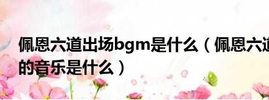 佩恩六道出场bgm是什么（佩恩六道出场时的音乐是什么）