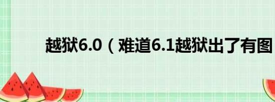 越狱6.0（难道6.1越狱出了有图）