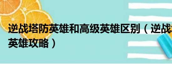 逆战塔防英雄和高级英雄区别（逆战塔防高级英雄攻略）