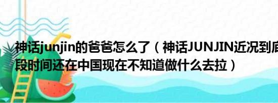 神话junjin的爸爸怎么了（神话JUNJIN近况到底怎么拉有段时间还在中国现在不知道做什么去拉）