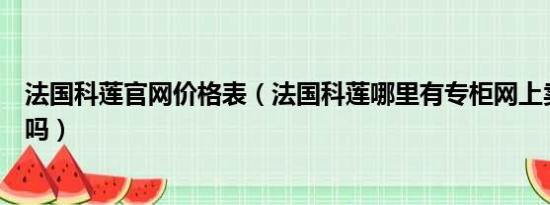 法国科莲官网价格表（法国科莲哪里有专柜网上卖的是正品吗）