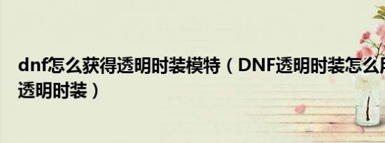 dnf怎么获得透明时装模特（DNF透明时装怎么用怎么得到透明时装）