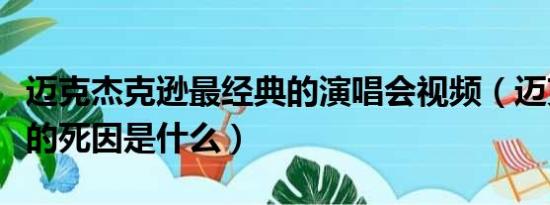 迈克杰克逊最经典的演唱会视频（迈克杰克逊的死因是什么）