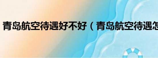 青岛航空待遇好不好（青岛航空待遇怎么样）