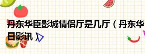 丹东华臣影城情侣厅是几厅（丹东华臣影院明日影讯）