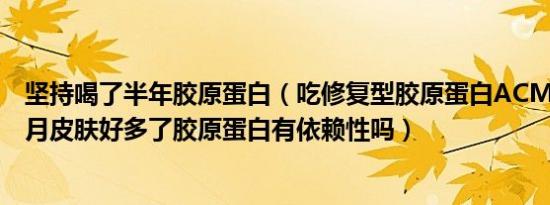 坚持喝了半年胶原蛋白（吃修复型胶原蛋白ACMETEA一个月皮肤好多了胶原蛋白有依赖性吗）