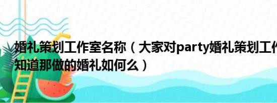 婚礼策划工作室名称（大家对party婚礼策划工作室了解吗知道那做的婚礼如何么）