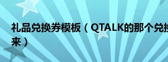 礼品兑换券模板（QTALK的那个兑换券怎么来）