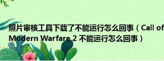 照片审核工具下载了不能运行怎么回事（Call of Duty 6 - Modern Warfare 2 不能运行怎么回事）