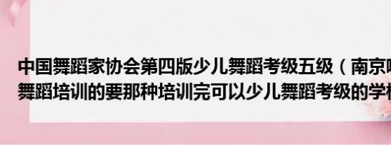 中国舞蹈家协会第四版少儿舞蹈考级五级（南京哪里有少儿舞蹈培训的要那种培训完可以少儿舞蹈考级的学校）