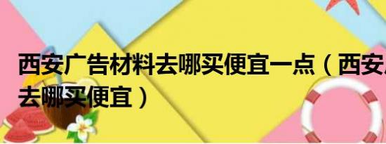 西安广告材料去哪买便宜一点（西安广告材料去哪买便宜）