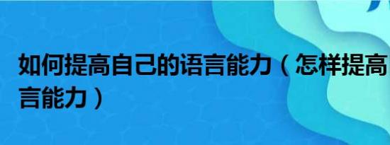 如何提高自己的语言能力（怎样提高自己的语言能力）