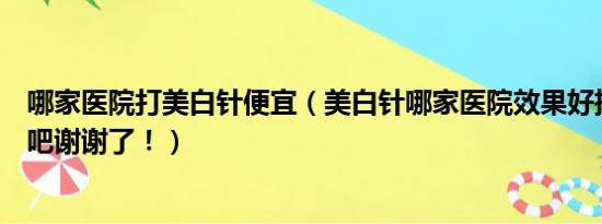 哪家医院打美白针便宜（美白针哪家医院效果好推荐下好的吧谢谢了！）