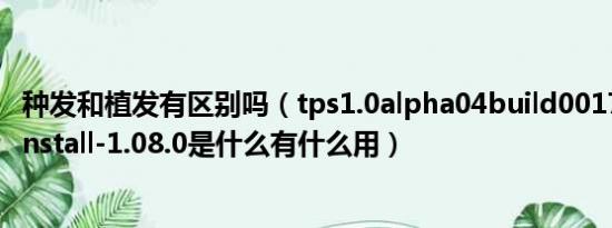 种发和植发有区别吗（tps1.0alpha04build0017和QQYL-install-1.08.0是什么有什么用）