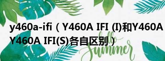 y460a-ifi（Y460A IFI (I)和Y460A IFI(T)和Y460A IFI(S)各自区别）