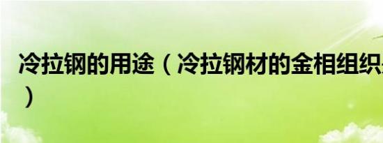 冷拉钢的用途（冷拉钢材的金相组织是怎样的）