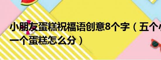 小朋友蛋糕祝福语创意8个字（五个小朋友分一个蛋糕怎么分）