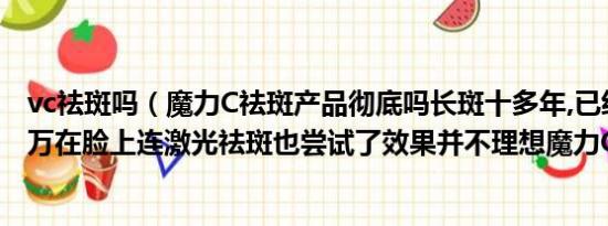 vc祛斑吗（魔力C祛斑产品彻底吗长斑十多年,已经花了好几万在脸上连激光祛斑也尝试了效果并不理想魔力C有效吗）