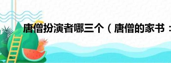 唐僧扮演者哪三个（唐僧的家书：）