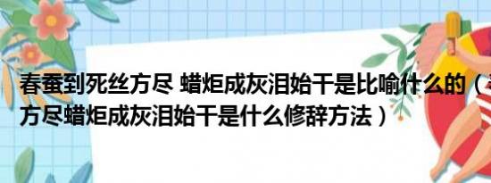 春蚕到死丝方尽 蜡炬成灰泪始干是比喻什么的（春蚕到死丝方尽蜡炬成灰泪始干是什么修辞方法）