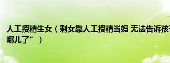 人工授精生女（剩女靠人工授精当妈 无法告诉孩子“爸爸去哪儿了”）