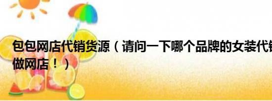 包包网店代销货源（请问一下哪个品牌的女装代销最好我想做网店！）