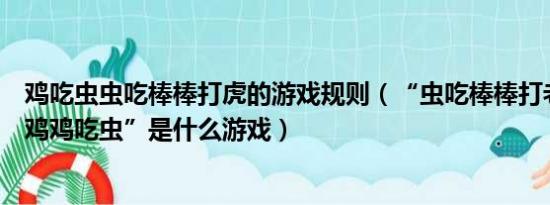 鸡吃虫虫吃棒棒打虎的游戏规则（“虫吃棒棒打老虎老虎吃鸡鸡吃虫”是什么游戏）