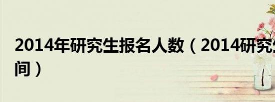 2014年研究生报名人数（2014研究生报名时间）