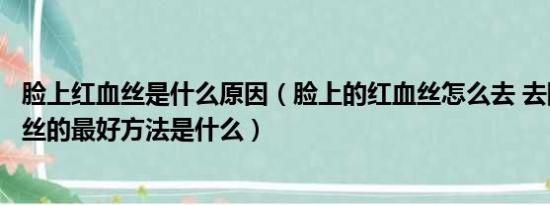 脸上红血丝是什么原因（脸上的红血丝怎么去 去除脸上红血丝的最好方法是什么）