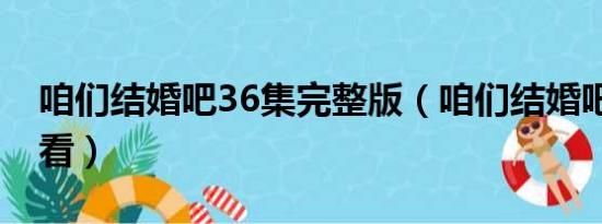 咱们结婚吧36集完整版（咱们结婚吧50集观看）